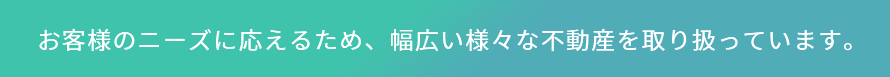 お客様のニーズに応えるため、幅広い様々な不動産を取り扱っています。