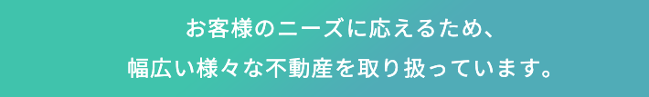 お客様のニーズに応えるため、幅広い様々な不動産を取り扱っています。